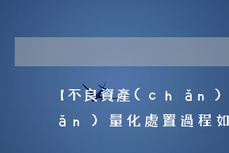 【不良資產(chǎn)】不良資產(chǎn)量化處置過程如何化解風險？